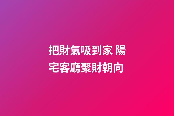 把財氣吸到家 陽宅客廳聚財朝向